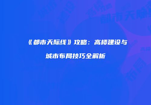 《都市天际线》攻略：高楼建设与城市布局技巧全解析