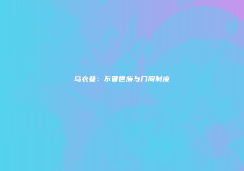 乌衣巷：东晋世族与门阀制度