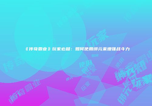 《传奇霸业》玩家必知：如何使用绑元来增强战斗力