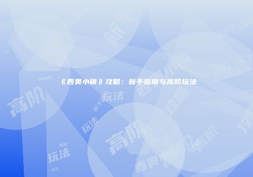 《西奥小镇》攻略：新手指南与高阶玩法