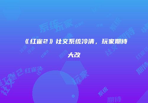 《红雀2》社交系统冷清，玩家期待大改