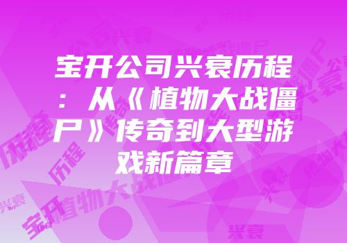宝开公司兴衰历程：从《植物大战僵尸》传奇到大型游戏新篇章