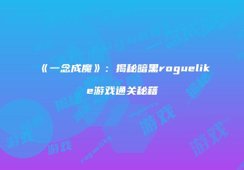 《一念成魔》：揭秘暗黑roguelike游戏通关秘籍
