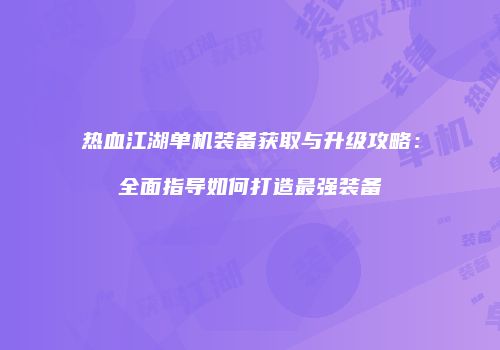 热血江湖单机装备获取与升级攻略：全面指导如何打造最强装备