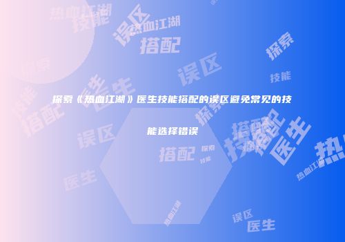 探索《热血江湖》医生技能搭配的误区避免常见的技能选择错误