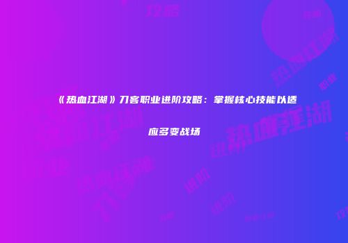 《热血江湖》刀客职业进阶攻略：掌握核心技能以适应多变战场