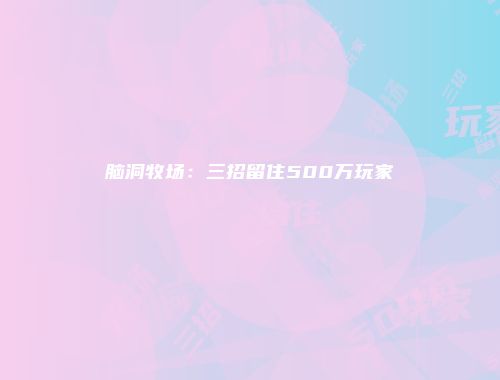 脑洞牧场：三招留住500万玩家