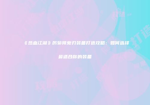 《热血江湖》厉枭降鬼刃装备打造攻略:如何选择最适合你的装备