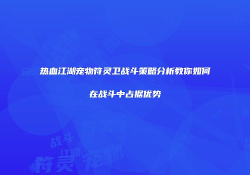 热血江湖宠物符灵卫战斗策略分析教你如何在战斗中占据优势