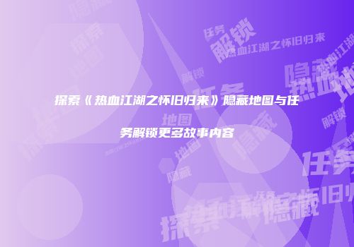 探索《热血江湖之怀旧归来》隐藏地图与任务解锁更多故事内容