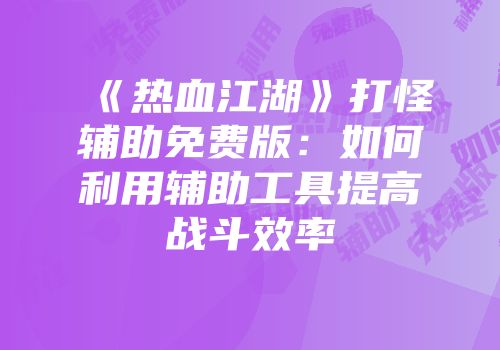 《热血江湖》打怪辅助免费版：如何利用辅助工具提高战斗效率
