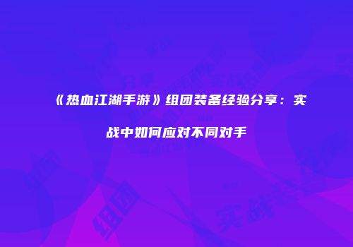 《热血江湖手游》组团装备经验分享：实战中如何应对不同对手