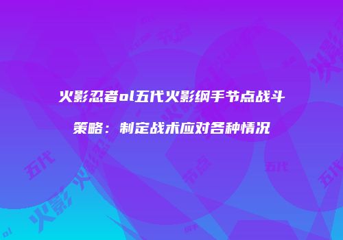 火影忍者ol五代火影纲手节点战斗策略：制定战术应对各种情况