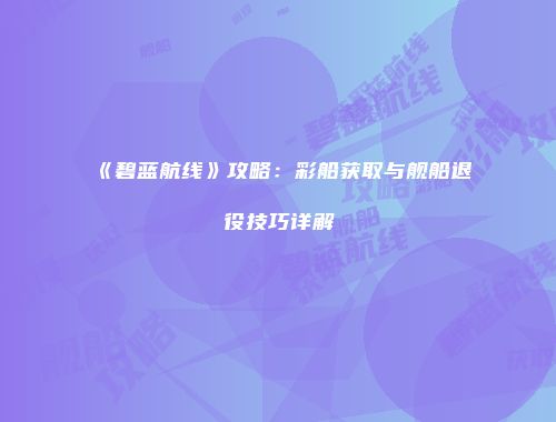 《碧蓝航线》攻略：彩船获取与舰船退役技巧详解