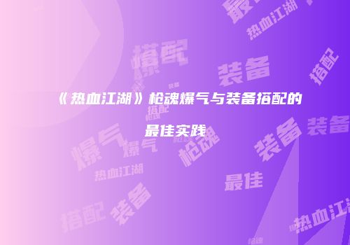 《热血江湖》枪魂爆气与装备搭配的最佳实践