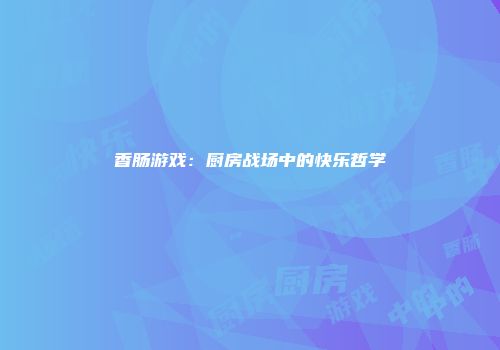 香肠游戏：厨房战场中的快乐哲学