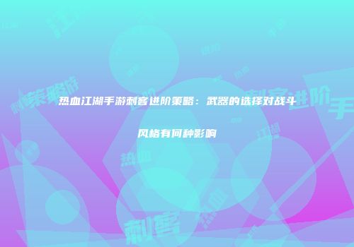 热血江湖手游刺客进阶策略：武器的选择对战斗风格有何种影响