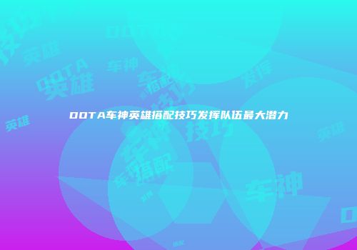 DOTA车神英雄搭配技巧发挥队伍最大潜力