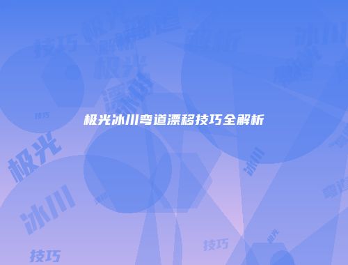 极光冰川弯道漂移技巧全解析