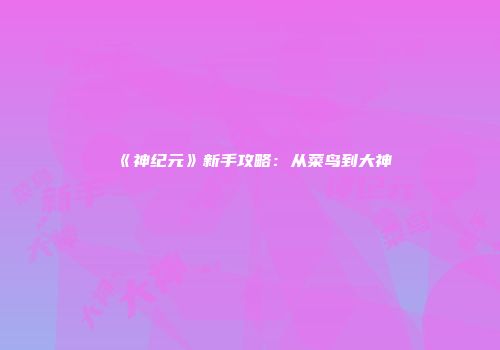 《神纪元》新手攻略：从菜鸟到大神