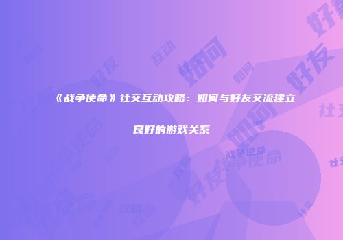 《战争使命》社交互动攻略：如何与好友交流建立良好的游戏关系