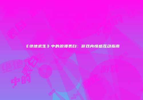 《绝地求生》中的浪漫表白：游戏内情感互动指南