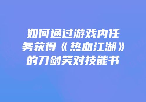 如何通过游戏内任务获得《热血江湖》的刀剑笑对技能书
