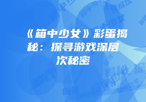 《箱中少女》彩蛋揭秘：探寻游戏深层次秘密