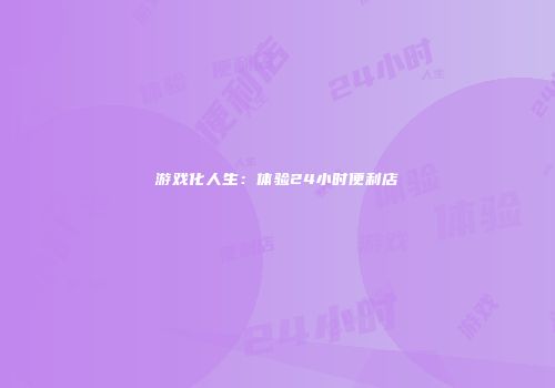 游戏化人生：体验24小时便利店