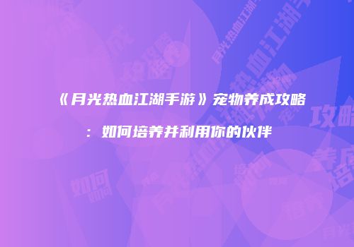 《月光热血江湖手游》宠物养成攻略：如何培养并利用你的伙伴