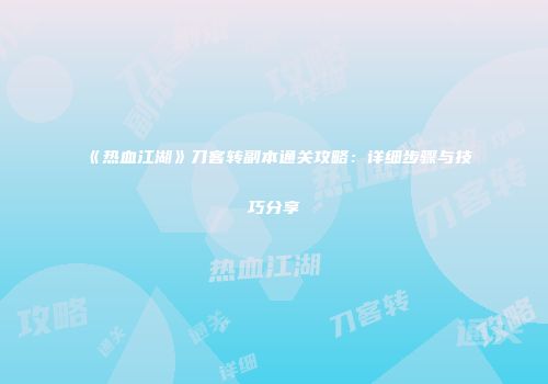 《热血江湖》刀客转副本通关攻略：详细步骤与技巧分享
