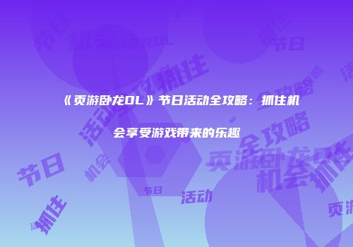 《页游卧龙OL》节日活动全攻略：抓住机会享受游戏带来的乐趣