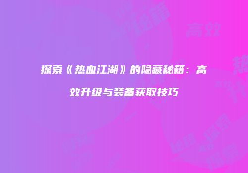 探索《热血江湖》的隐藏秘籍：高效升级与装备获取技巧