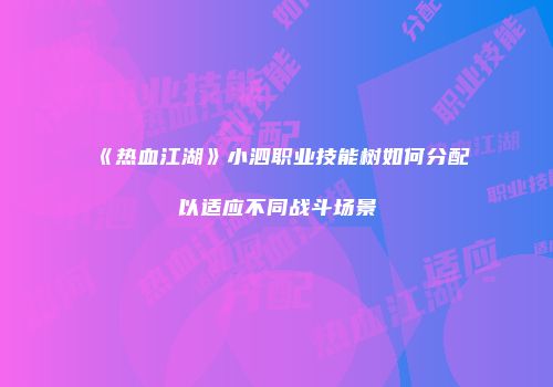 《热血江湖》小泗职业技能树如何分配以适应不同战斗场景