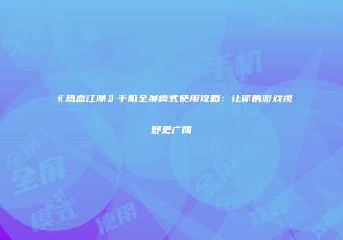 《热血江湖》手机全屏模式使用攻略：让你的游戏视野更广阔