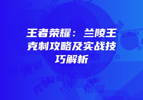 王者荣耀：兰陵王克制攻略及实战技巧解析