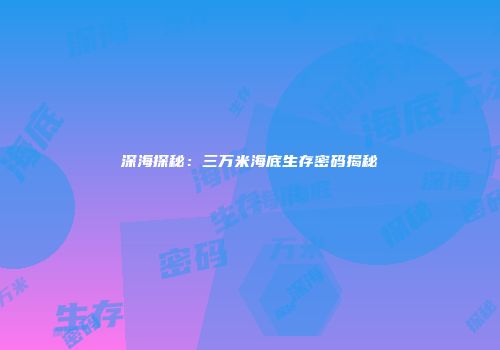 深海探秘：三万米海底生存密码揭秘