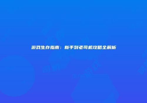 游戏生存指南：新手到老司机攻略全解析