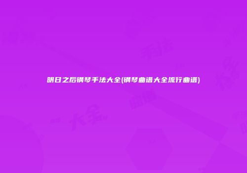 明日之后钢琴手法大全(钢琴曲谱大全流行曲谱)