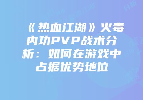 《热血江湖》火毒内功PVP战术分析：如何在游戏中占据优势地位