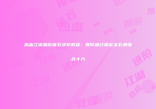 热血江湖端游镶石进阶教程：如何通过镶嵌宝石增强战斗力