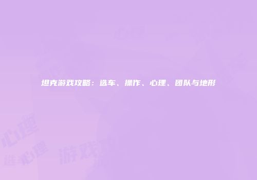 坦克游戏攻略：选车、操作、心理、团队与地形