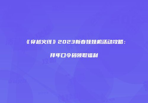 《穿越火线》2023新春娃娃机活动攻略：拜年口令码领取福利