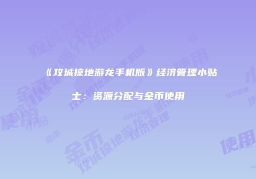 《攻城掠地游龙手机版》经济管理小贴士：资源分配与金币使用