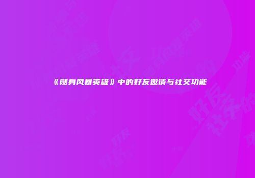 《随身风暴英雄》中的好友邀请与社交功能