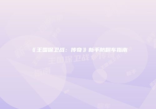 《王国保卫战：传奇》新手防翻车指南