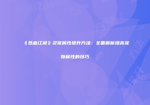 《热血江湖》灵宠属性提升方法:全面解析提高宠物属性的技巧