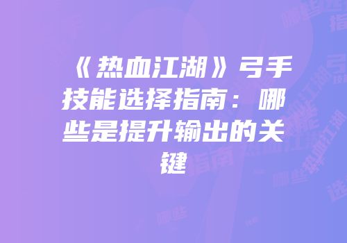 《热血江湖》弓手技能选择指南：哪些是提升输出的关键