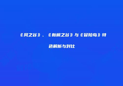 《风之谷》、《新枫之谷》与《冒险岛》特色解析与对比