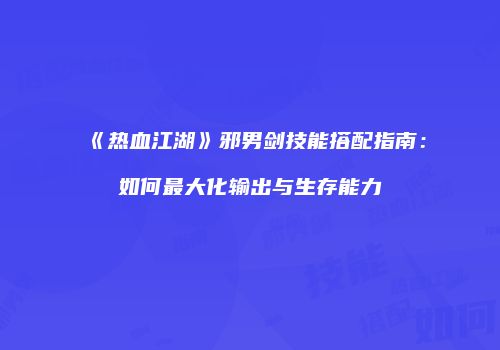 《热血江湖》邪男剑技能搭配指南：如何最大化输出与生存能力